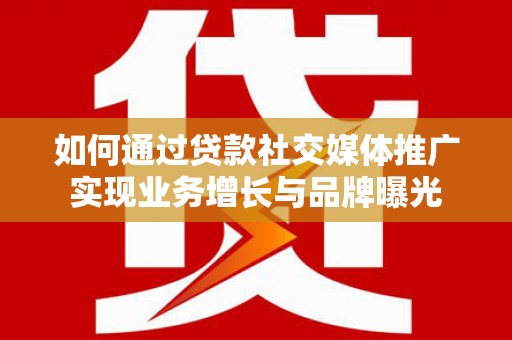 唐县如何通过贷款社交媒体推广实现业务增长与品牌曝光