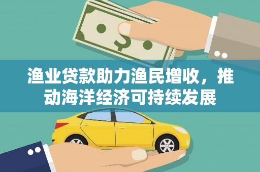 唐县渔业贷款助力渔民增收，推动海洋经济可持续发展