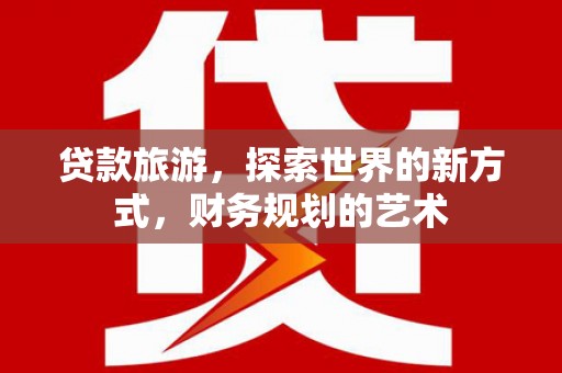 唐县贷款旅游，探索世界的新方式，财务规划的艺术