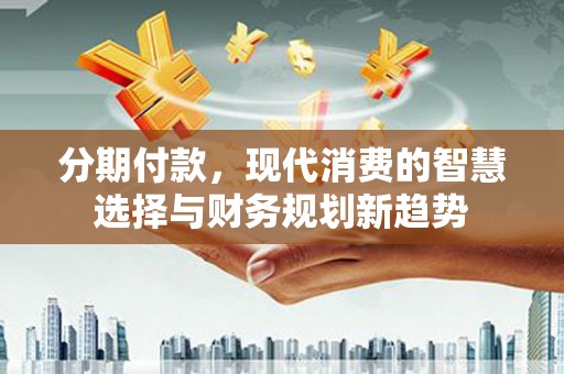 唐县分期付款，现代消费的智慧选择与财务规划新趋势