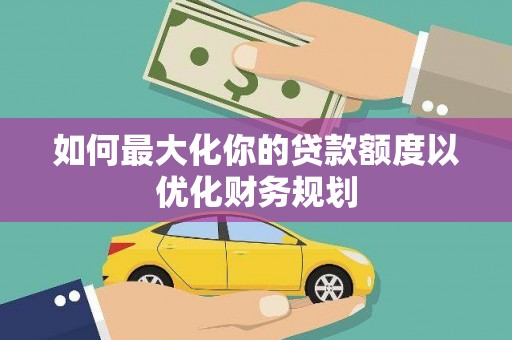 唐县如何最大化你的贷款额度以优化财务规划