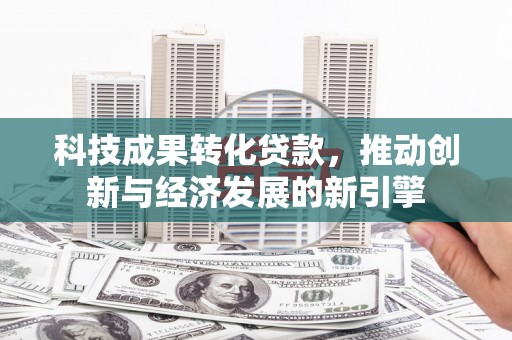 唐县科技成果转化贷款，推动创新与经济发展的新引擎