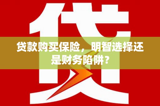 唐县贷款购买保险，明智选择还是财务陷阱？