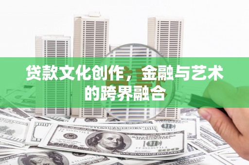唐县贷款文化创作，金融与艺术的跨界融合
