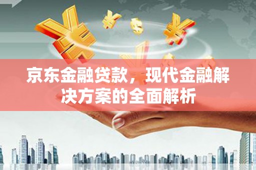 唐县京东金融贷款，现代金融解决方案的全面解析