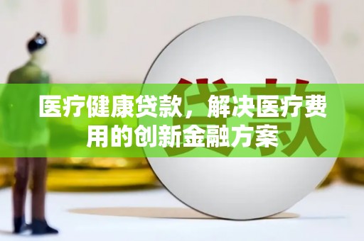 唐县医疗健康贷款，解决医疗费用的创新金融方案