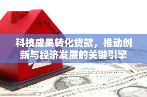 唐县科技成果转化贷款，推动创新与经济发展的关键引擎