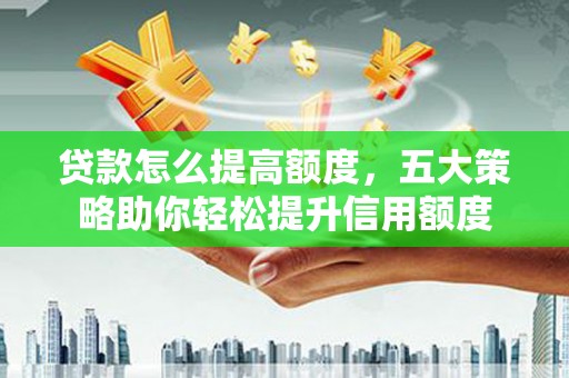 唐县贷款怎么提高额度，五大策略助你轻松提升信用额度