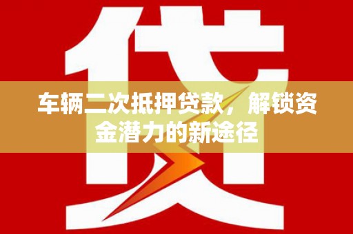 唐县车辆二次抵押贷款，解锁资金潜力的新途径
