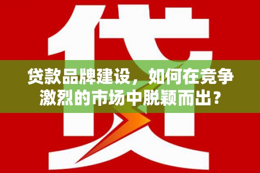 唐县贷款品牌建设，如何在竞争激烈的市场中脱颖而出？