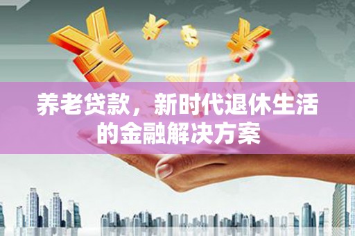 唐县养老贷款，新时代退休生活的金融解决方案