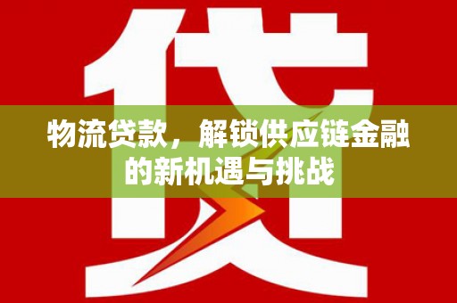 唐县物流贷款，解锁供应链金融的新机遇与挑战