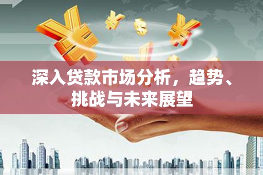 唐县深入贷款市场分析，趋势、挑战与未来展望