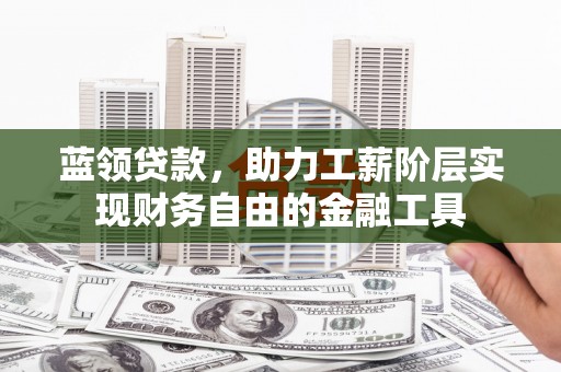 唐县蓝领贷款，助力工薪阶层实现财务自由的金融工具