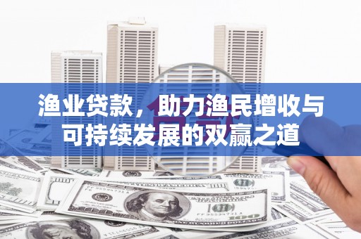 唐县渔业贷款，助力渔民增收与可持续发展的双赢之道