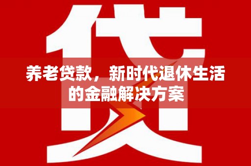 唐县养老贷款，新时代退休生活的金融解决方案