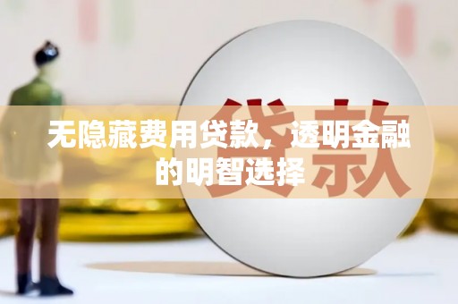 唐县无隐藏费用贷款，透明金融的明智选择