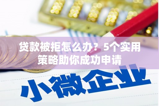 唐县贷款被拒怎么办？5个实用策略助你成功申请
