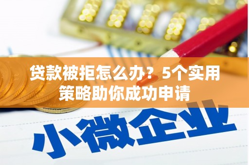 唐县贷款被拒怎么办？5个实用策略助你成功申请