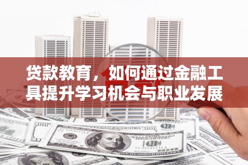 唐县贷款教育，如何通过金融工具提升学习机会与职业发展