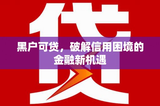 唐县黑户可贷，破解信用困境的金融新机遇