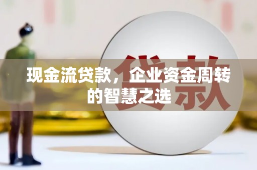 唐县现金流贷款，企业资金周转的智慧之选