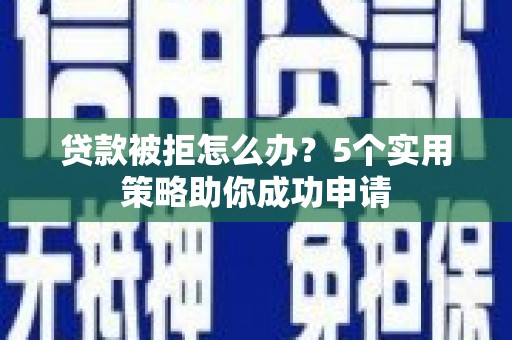 唐县贷款被拒怎么办？5个实用策略助你成功申请