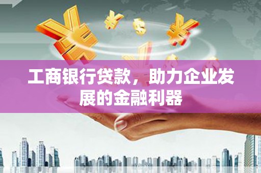 唐县工商银行贷款，助力企业发展的金融利器