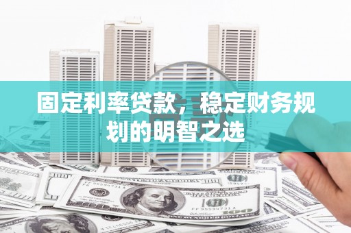 唐县固定利率贷款，稳定财务规划的明智之选