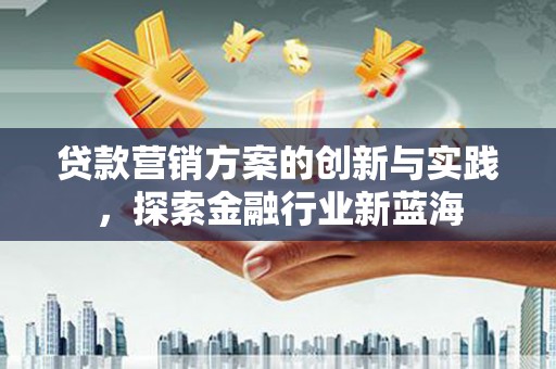 唐县贷款营销方案的创新与实践，探索金融行业新蓝海
