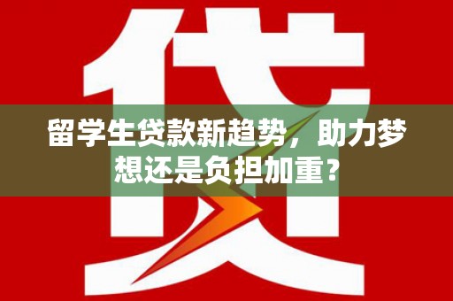 唐县留学生贷款新趋势，助力梦想还是负担加重？