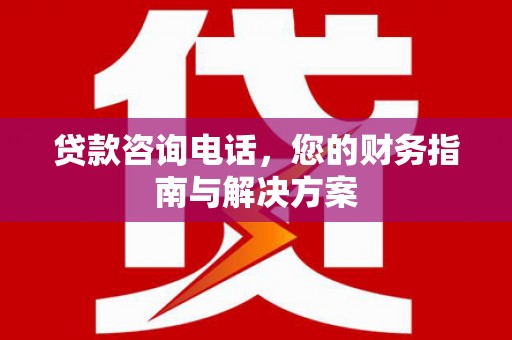唐县贷款咨询电话，您的财务指南与解决方案