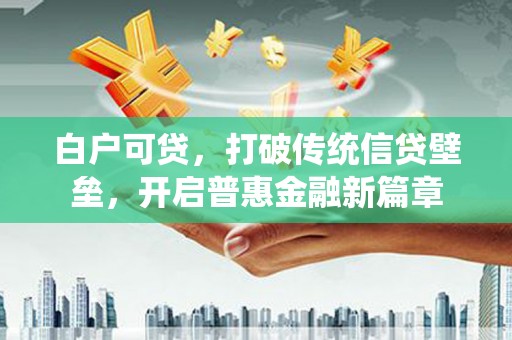 唐县白户可贷，打破传统信贷壁垒，开启普惠金融新篇章