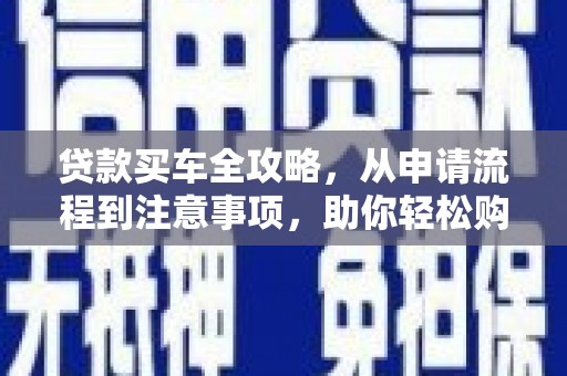 唐县贷款买车全攻略，从申请流程到注意事项，助你轻松购车