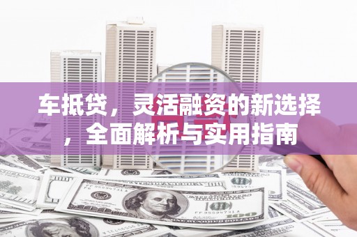 唐县车抵贷，灵活融资的新选择，全面解析与实用指南