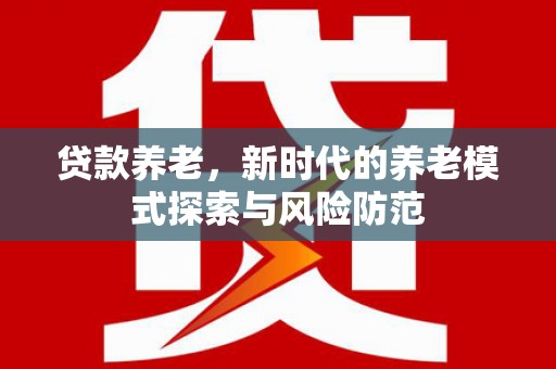 唐县贷款养老，新时代的养老模式探索与风险防范