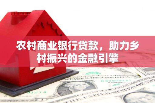 唐县农村商业银行贷款，助力乡村振兴的金融引擎