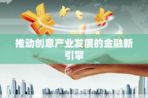 唐县推动创意产业发展的金融新引擎