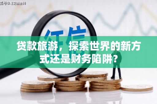 唐县贷款旅游，探索世界的新方式还是财务陷阱？